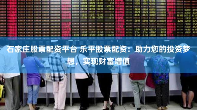 石家庄股票配资平台 乐平股票配资：助力您的投资梦想，实现财富