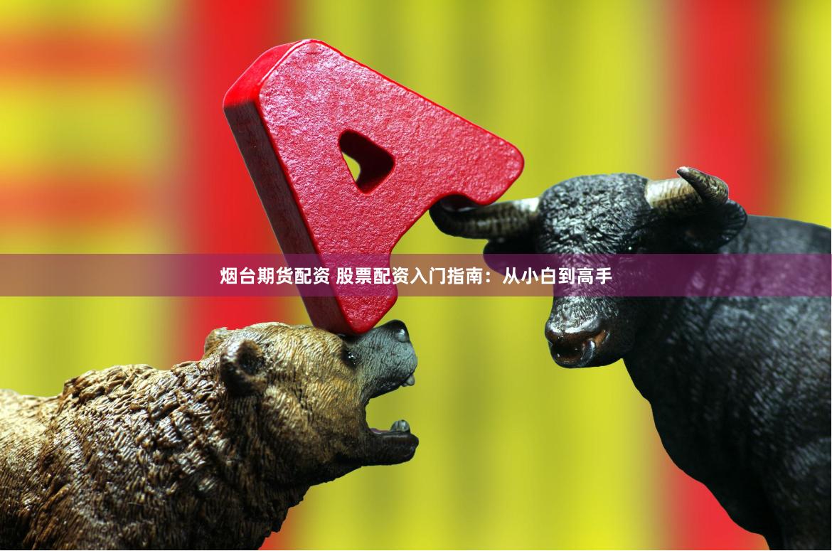 烟台期货配资 股票配资入门指南：从小白到高手
