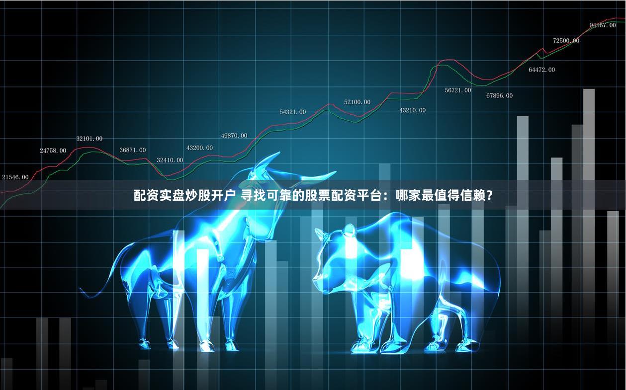 配资实盘炒股开户 寻找可靠的股票配资平台：哪家最值得信赖？