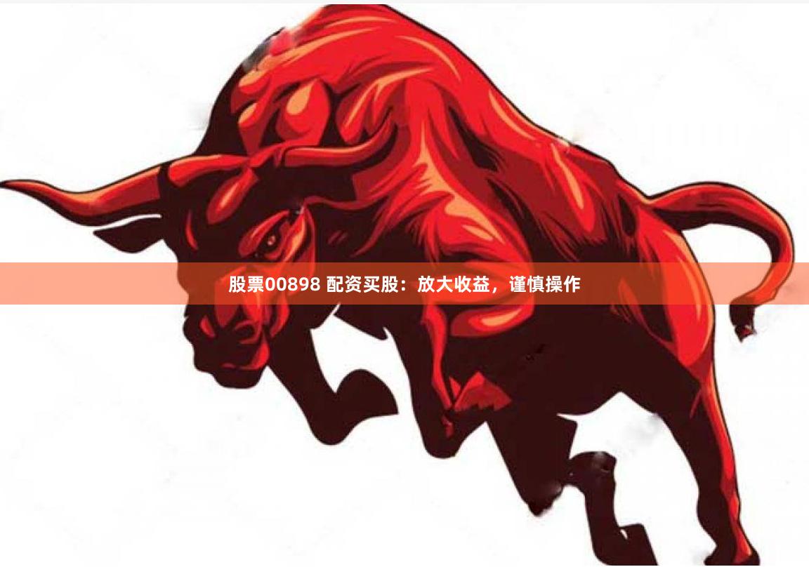 股票00898 配资买股：放大收益，谨慎操作