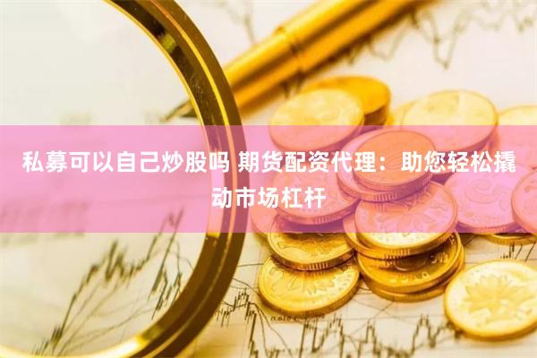 私募可以自己炒股吗 期货配资代理：助您轻松撬动市场杠杆