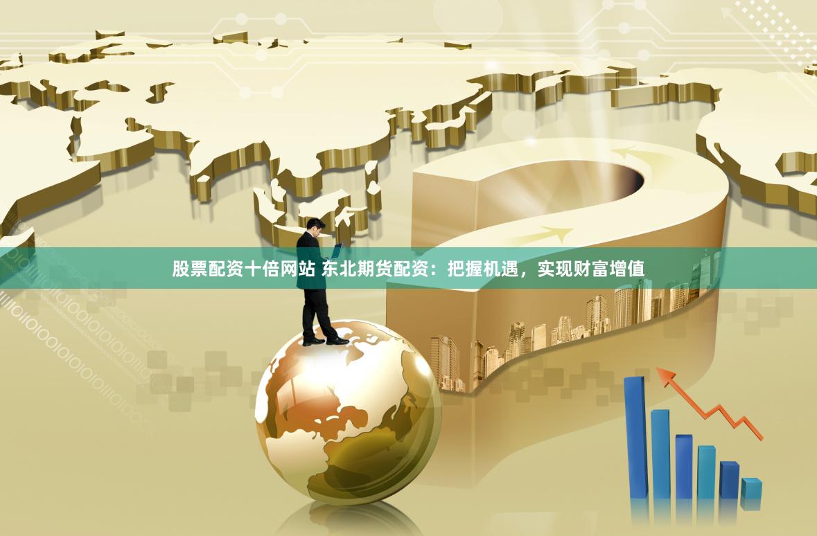 股票配资十倍网站 东北期货配资：把握机遇，实现财富增值
