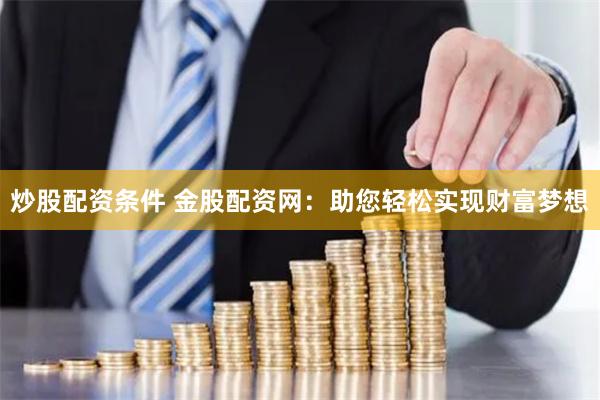 炒股配资条件 金股配资网：助您轻松实现财富梦想