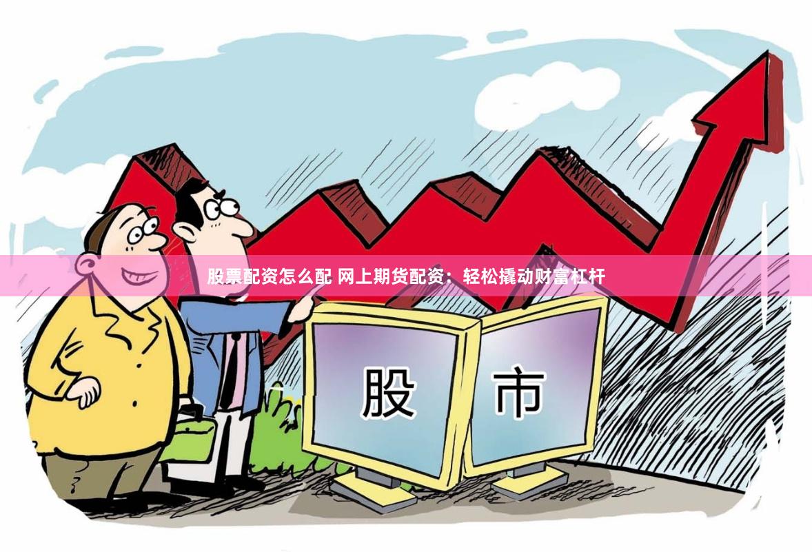 股票配资怎么配 网上期货配资：轻松撬动财富杠杆