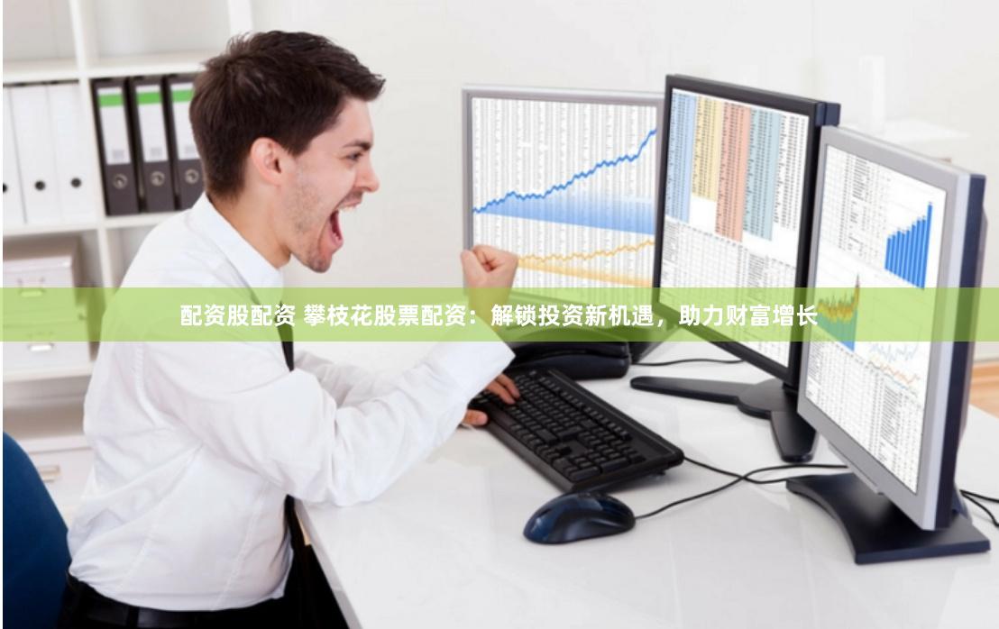 配资股配资 攀枝花股票配资：解锁投资新机遇，助力财富增长