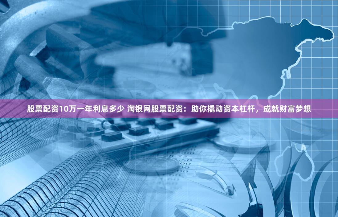 股票配资10万一年利息多少 淘银网股票配资：助你撬动资本杠杆