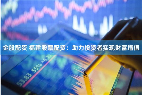 金股配资 福建股票配资：助力投资者实现财富增值