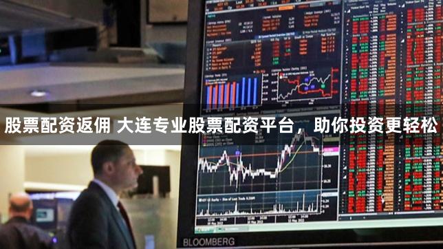 股票配资返佣 大连专业股票配资平台，助你投资更轻松