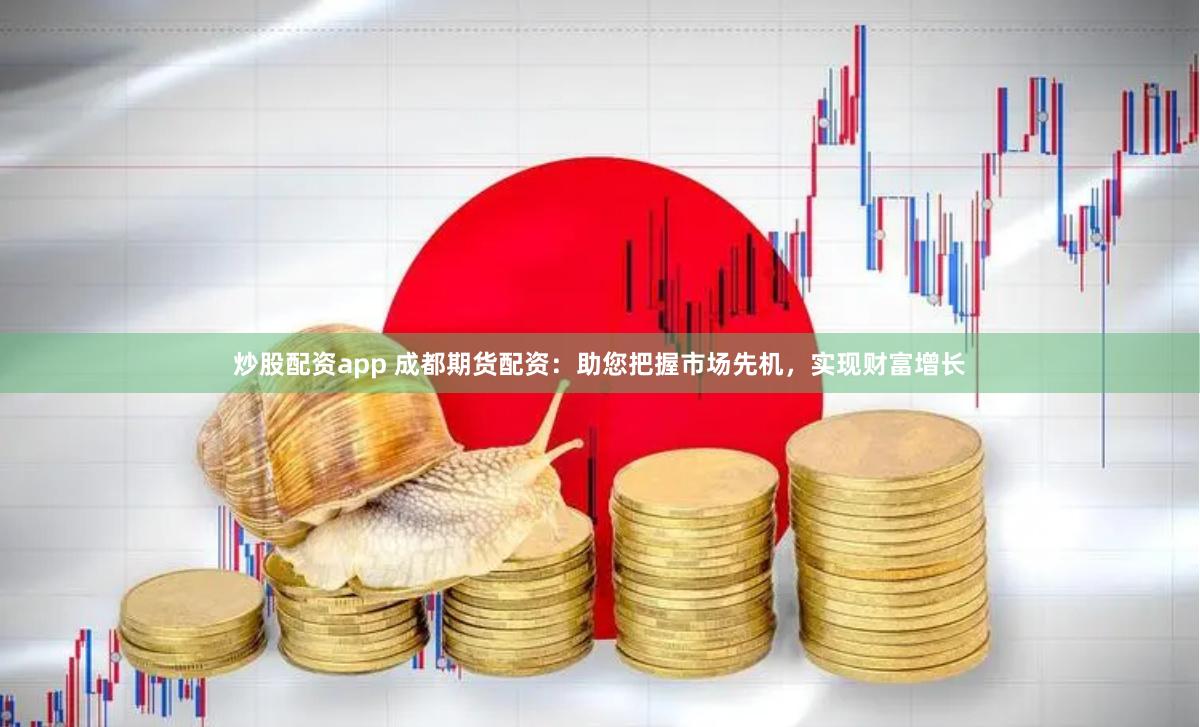 炒股配资app 成都期货配资：助您把握市场先机，实现财富增长