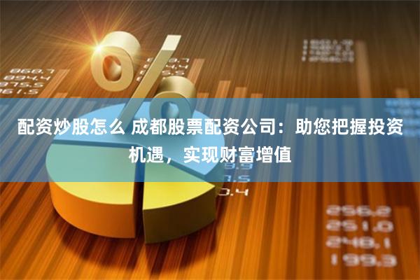 配资炒股怎么 成都股票配资公司：助您把握投资机遇，实现财富增