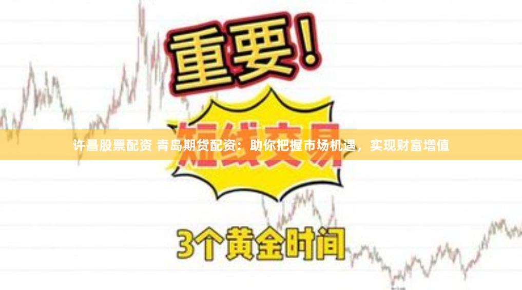 许昌股票配资 青岛期货配资：助你把握市场机遇，实现财富增值