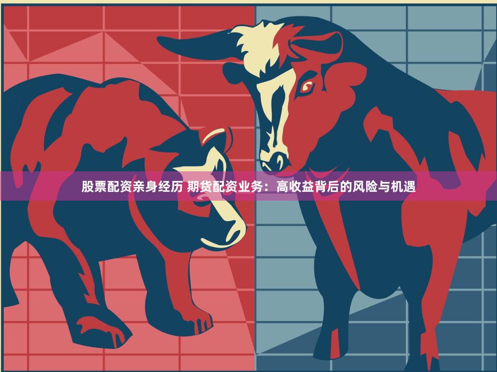股票配资亲身经历 期货配资业务：高收益背后的风险与机遇