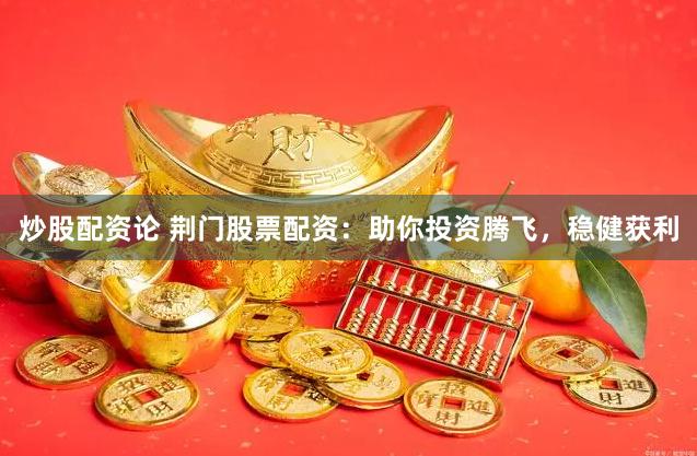 炒股配资论 荆门股票配资：助你投资腾飞，稳健获利