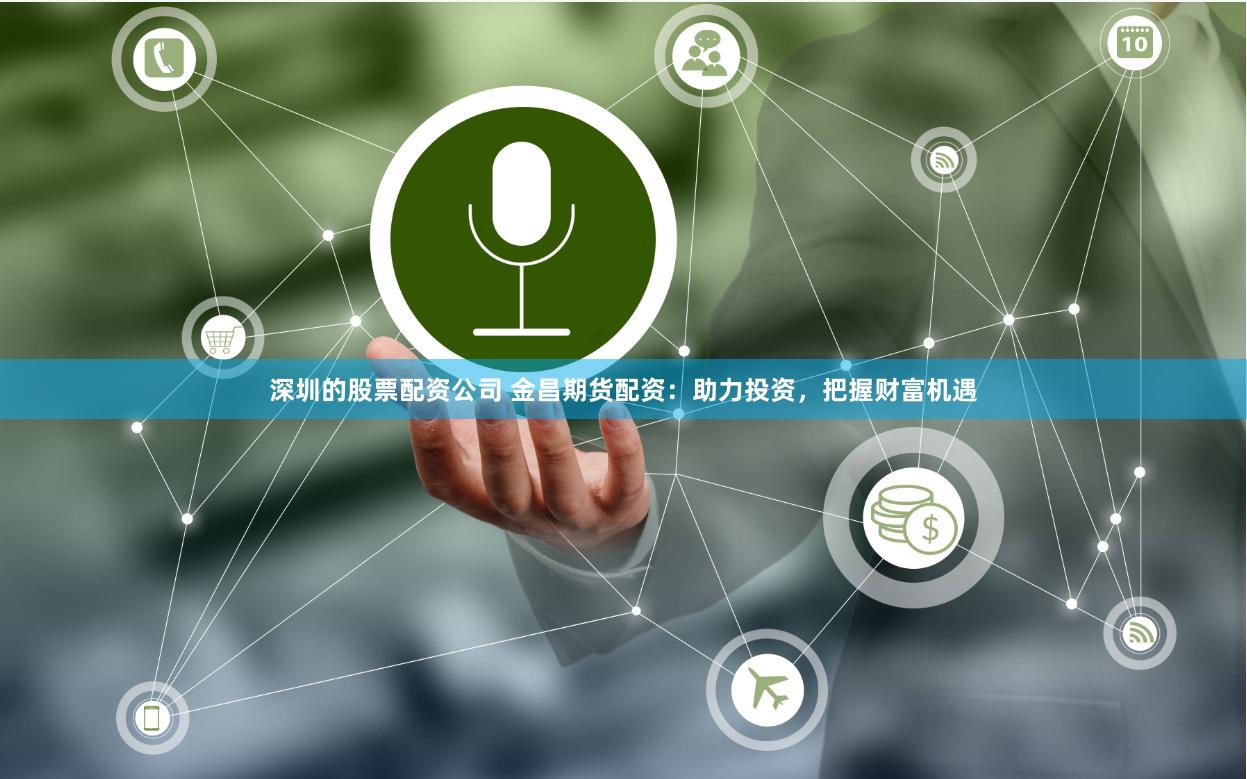 深圳的股票配资公司 金昌期货配资：助力投资，把握财富机遇