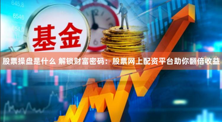 股票操盘是什么 解锁财富密码：股票网上配资平台助你翻倍收益