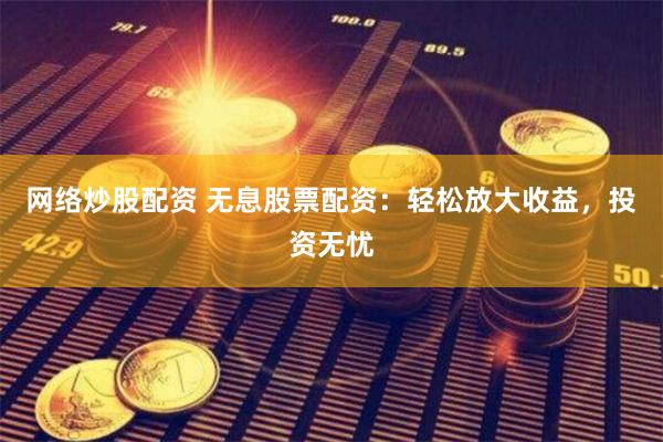 网络炒股配资 无息股票配资：轻松放大收益，投资无忧
