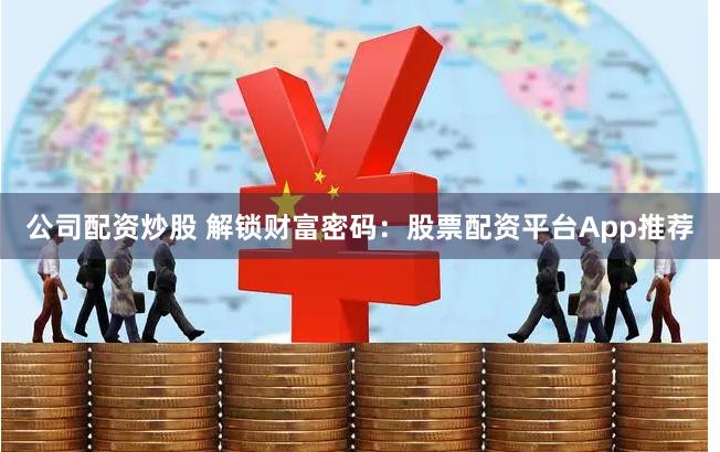 公司配资炒股 解锁财富密码：股票配资平台App推荐