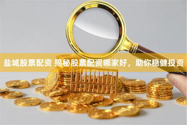 盐城股票配资 揭秘股票配资哪家好，助你稳健投资
