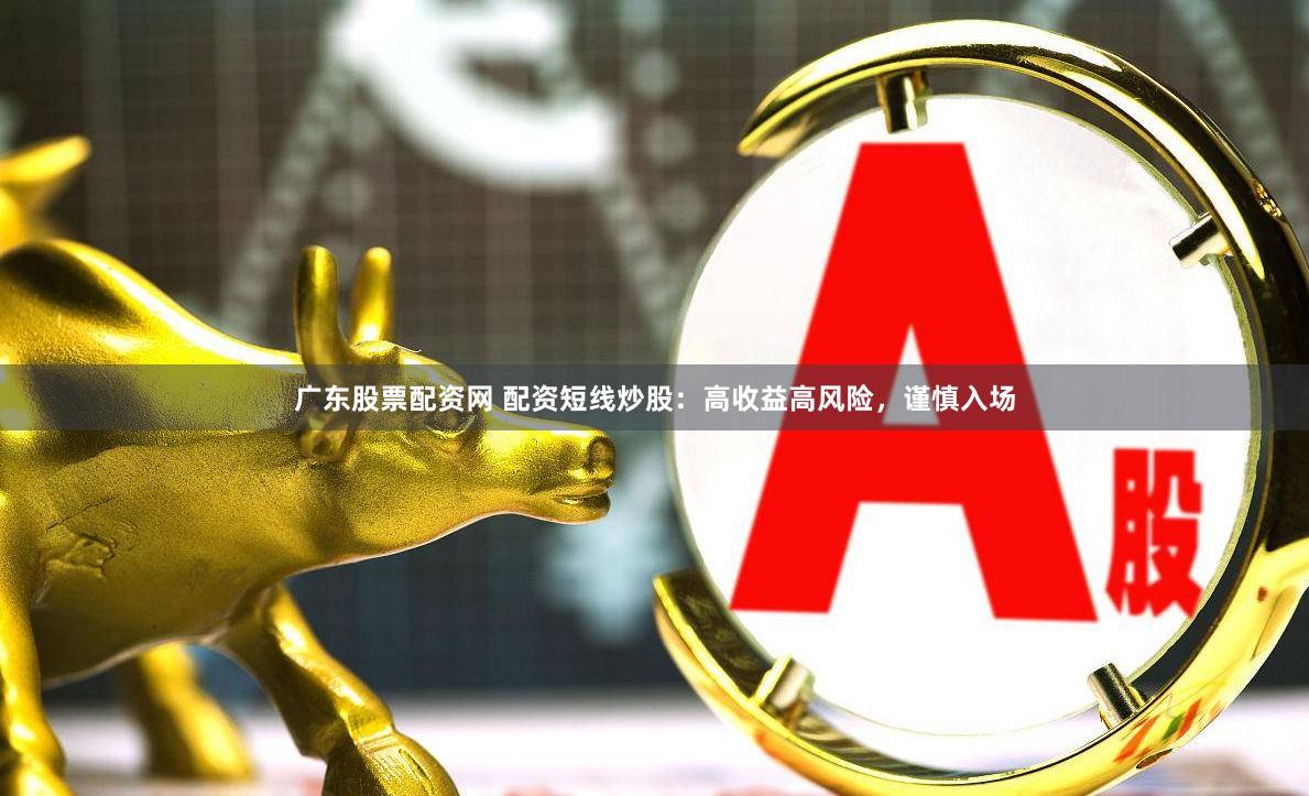 广东股票配资网 配资短线炒股：高收益高风险，谨慎入场