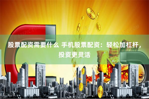 股票配资需要什么 手机股票配资：轻松加杠杆，投资更灵活