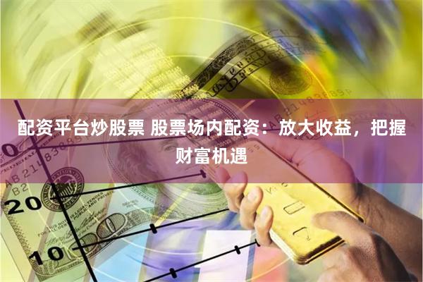 配资平台炒股票 股票场内配资：放大收益，把握财富机遇