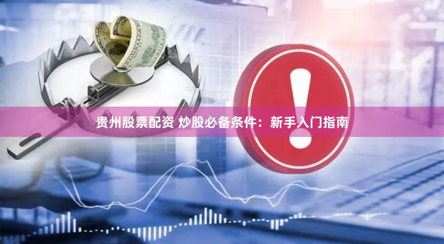 贵州股票配资 炒股必备条件：新手入门指南