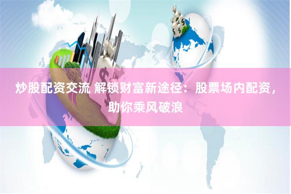 炒股配资交流 解锁财富新途径：股票场内配资，助你乘风破浪