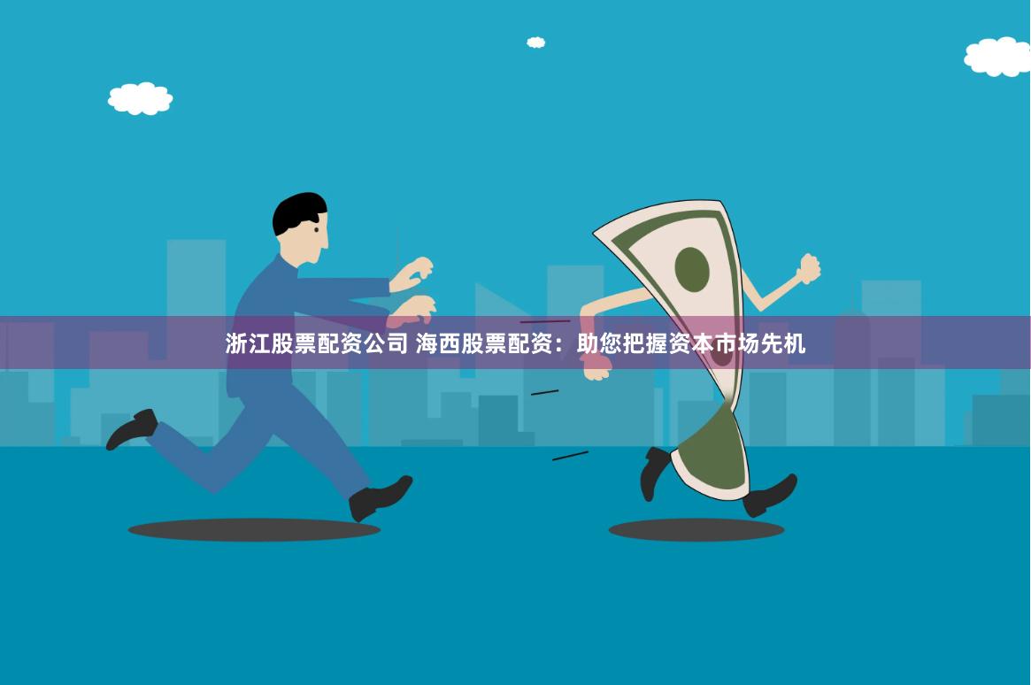 浙江股票配资公司 海西股票配资：助您把握资本市场先机
