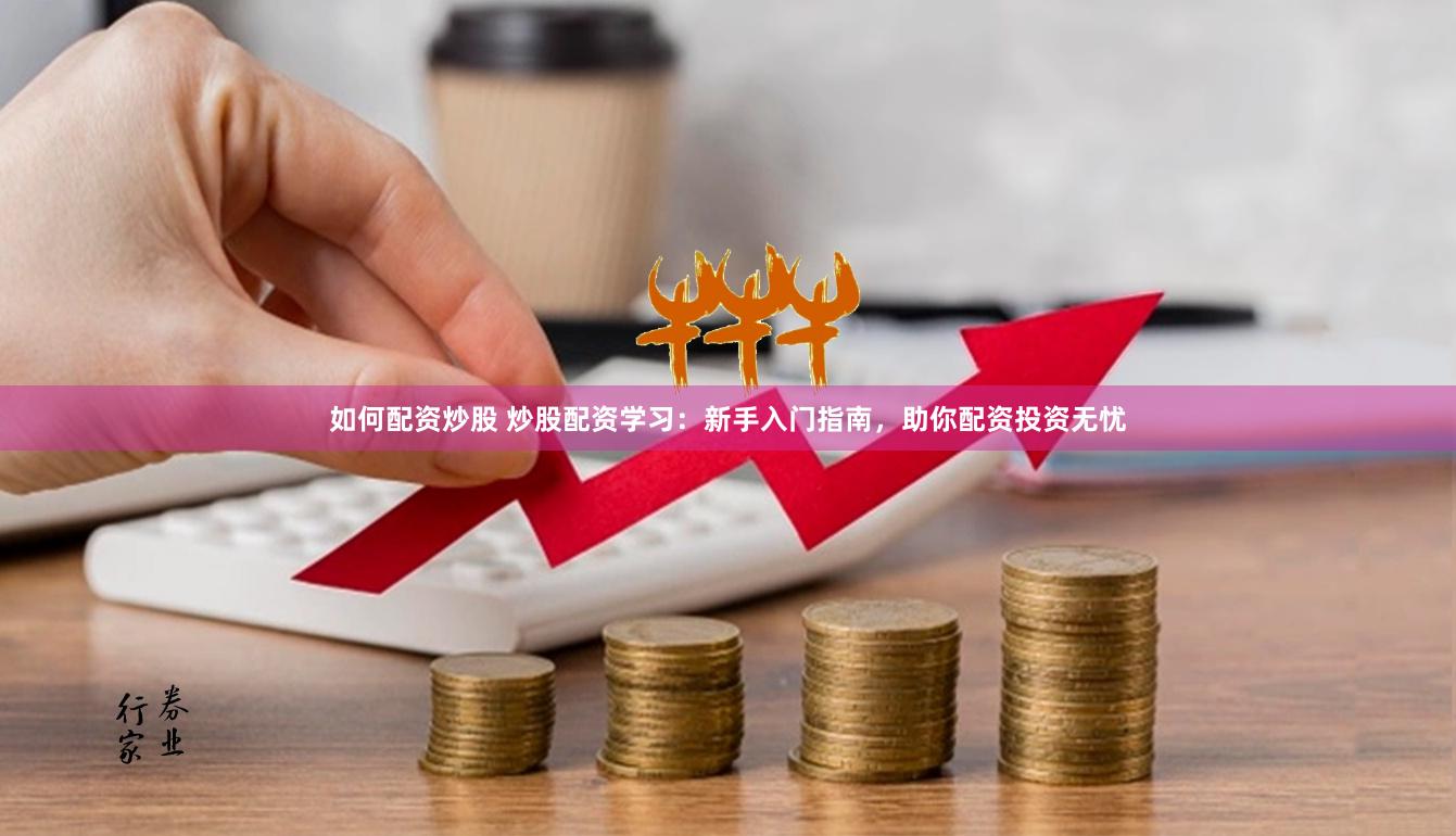 如何配资炒股 炒股配资学习：新手入门指南，助你配资投资无忧