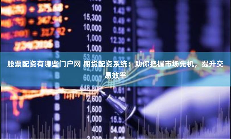 股票配资有哪些门户网 期货配资系统：助你把握市场先机，提升交