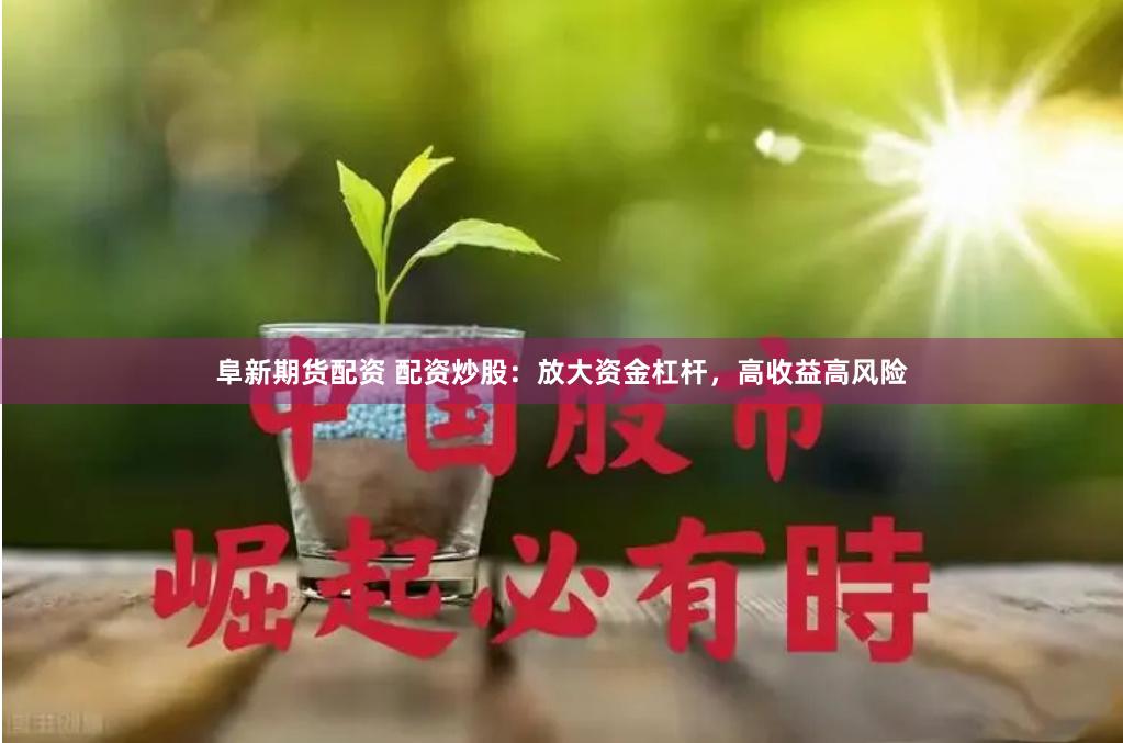 阜新期货配资 配资炒股：放大资金杠杆，高收益高风险