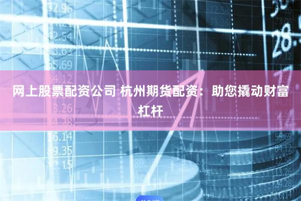 网上股票配资公司 杭州期货配资：助您撬动财富杠杆