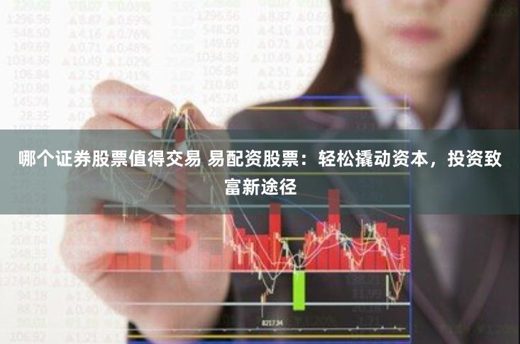 哪个证券股票值得交易 易配资股票：轻松撬动资本，投资致富新途