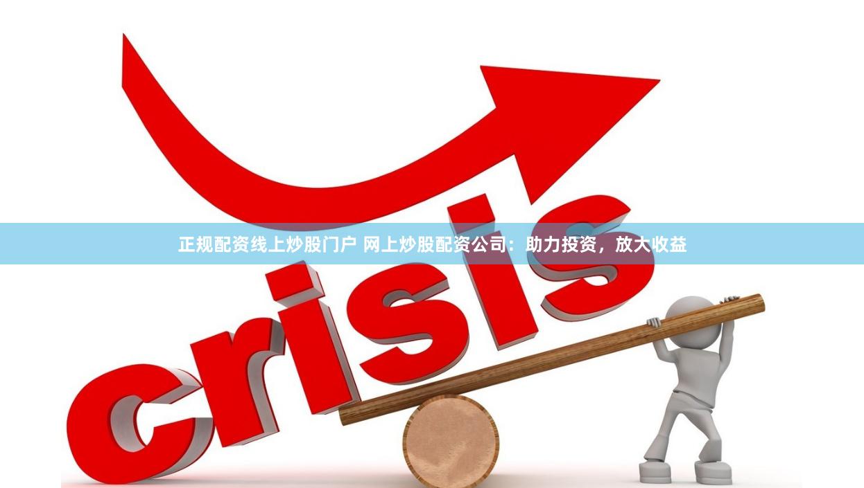 正规配资线上炒股门户 网上炒股配资公司：助力投资，放大收益