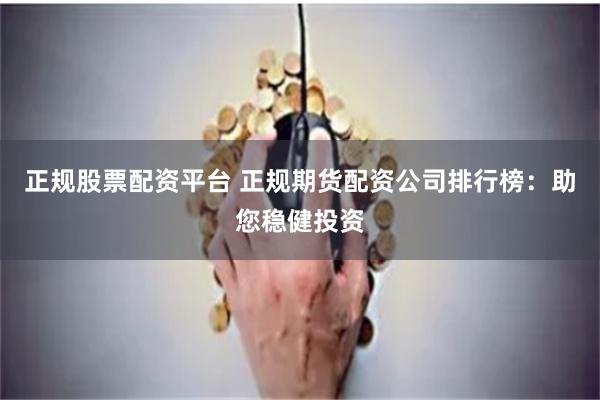 正规股票配资平台 正规期货配资公司排行榜：助您稳健投资