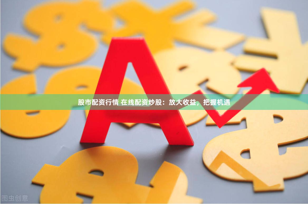 股市配资行情 在线配资炒股：放大收益，把握机遇