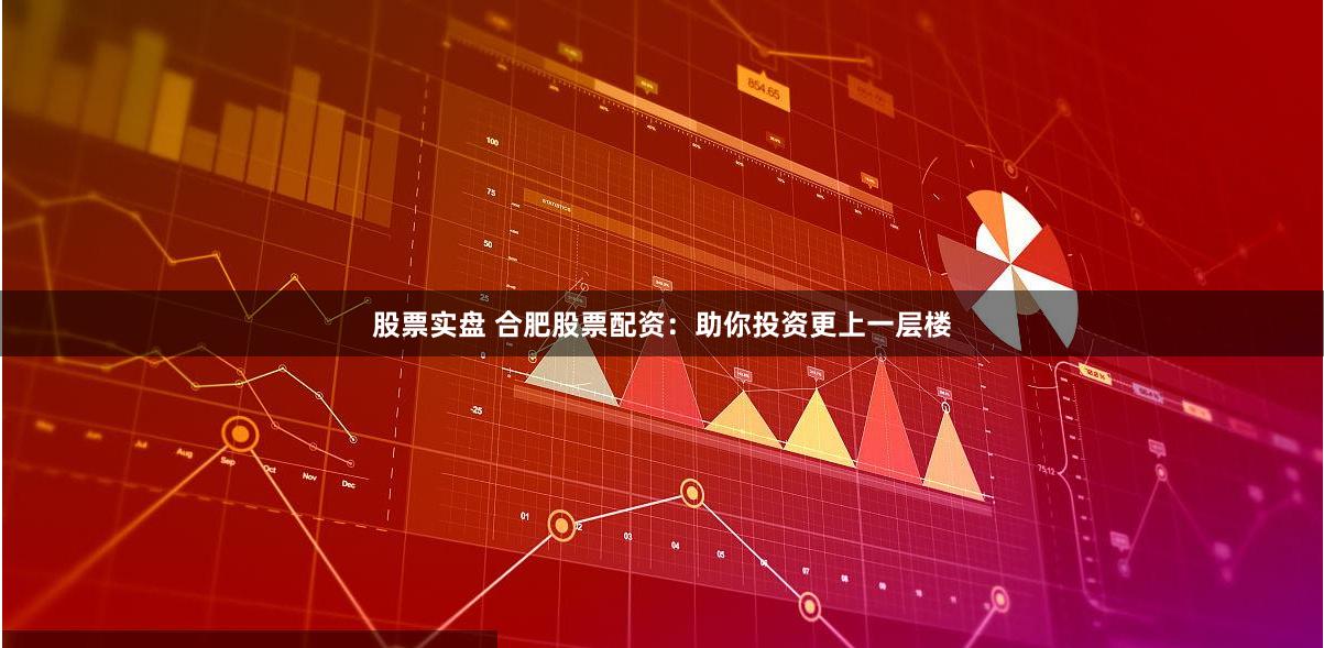 股票实盘 合肥股票配资：助你投资更上一层楼