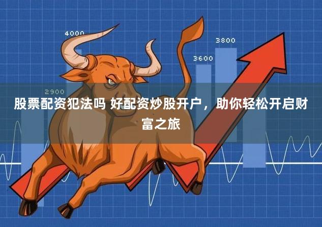股票配资犯法吗 好配资炒股开户，助你轻松开启财富之旅