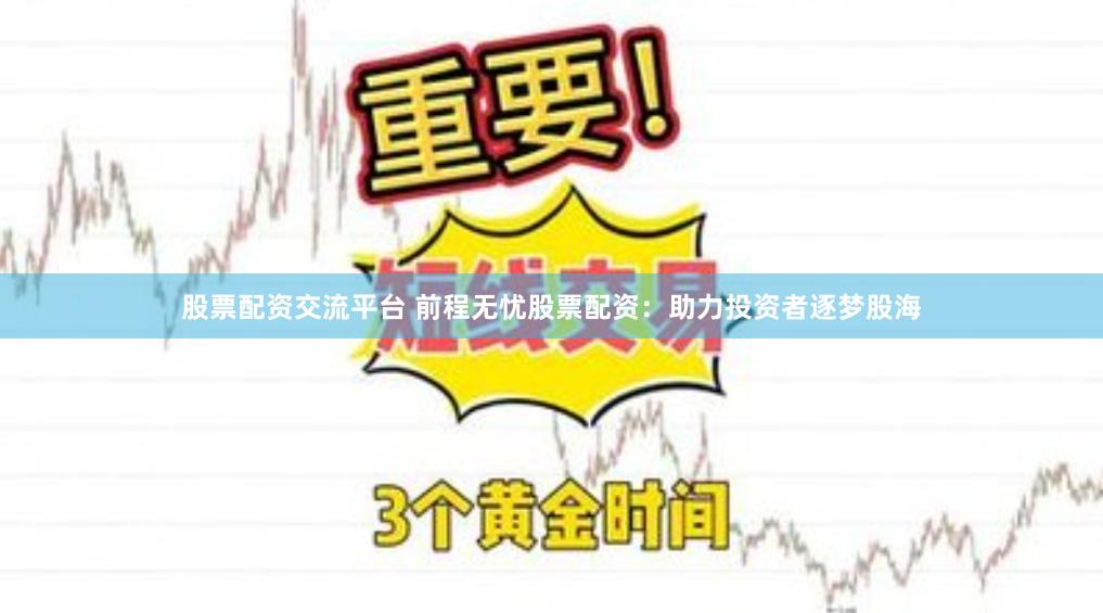 股票配资交流平台 前程无忧股票配资：助力投资者逐梦股海