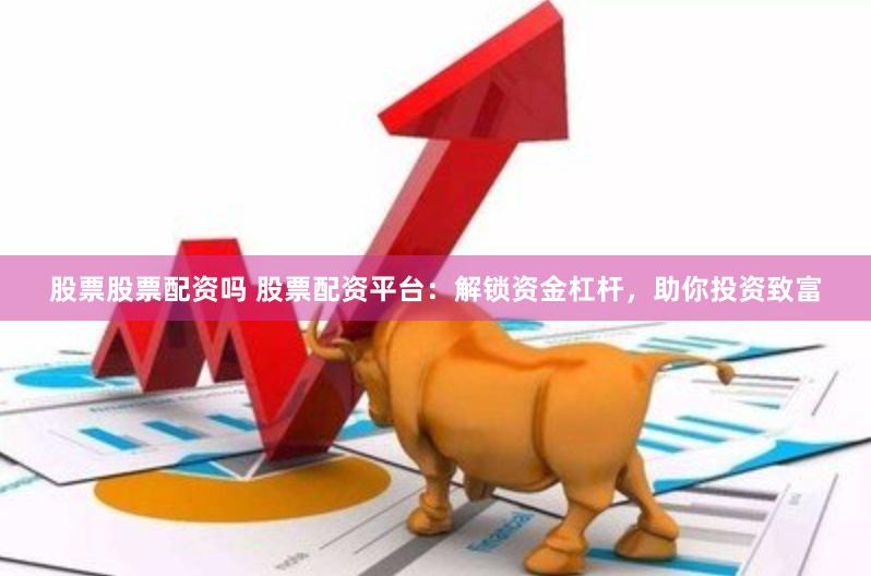 股票股票配资吗 股票配资平台：解锁资金杠杆，助你投资致富