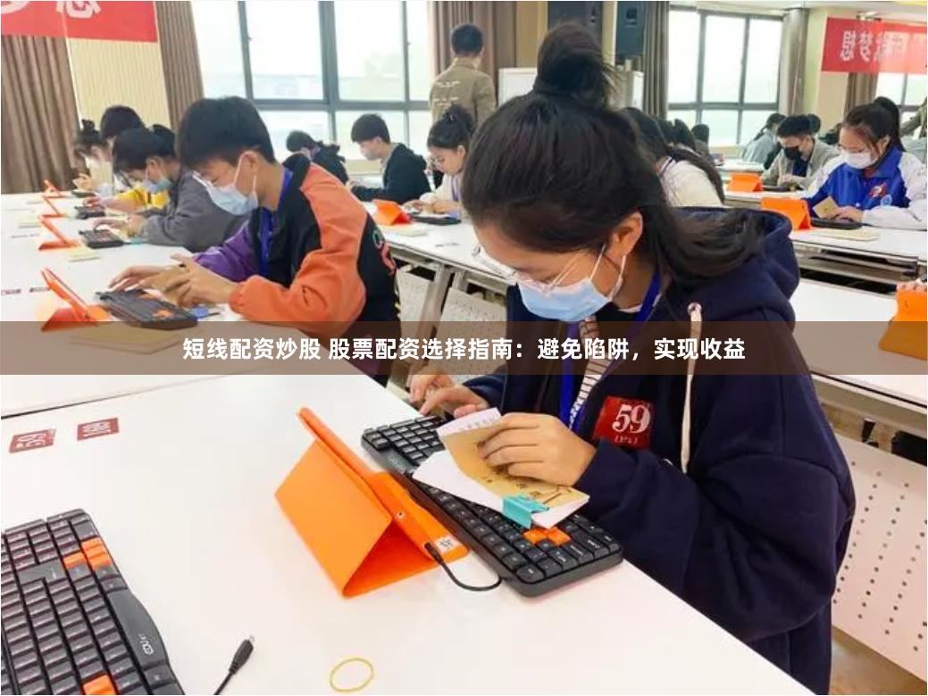 短线配资炒股 股票配资选择指南：避免陷阱，实现收益