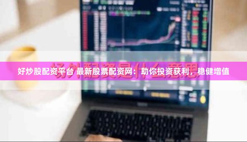 好炒股配资平台 最新股票配资网：助你投资获利，稳健增值