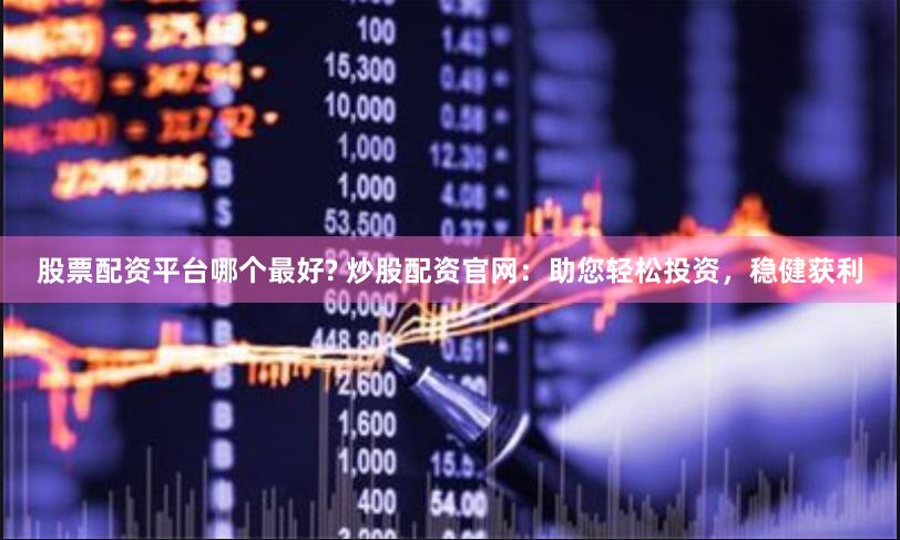 股票配资平台哪个最好? 炒股配资官网：助您轻松投资，稳健获利
