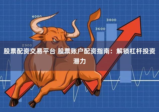 股票配资交易平台 股票账户配资指南：解锁杠杆投资潜力