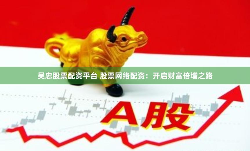 吴忠股票配资平台 股票网络配资：开启财富倍增之路