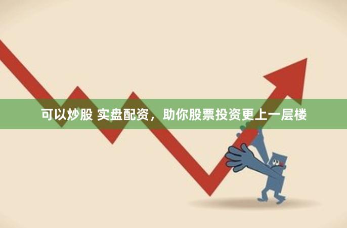 可以炒股 实盘配资，助你股票投资更上一层楼