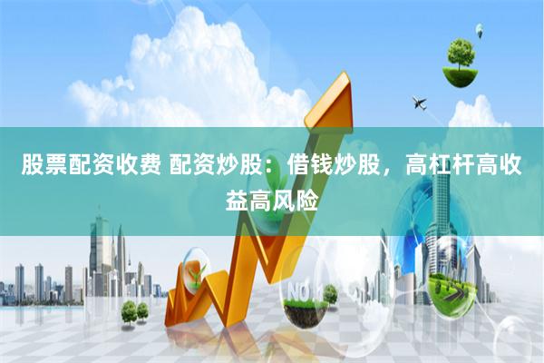 股票配资收费 配资炒股：借钱炒股，高杠杆高收益高风险