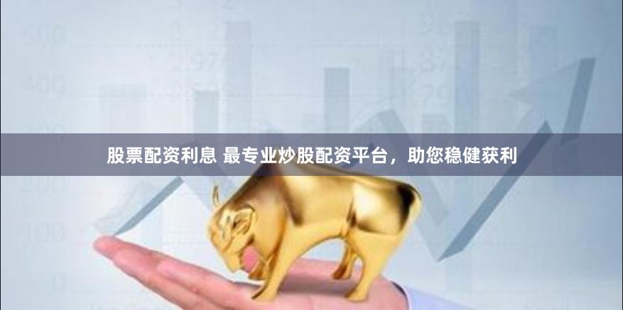 股票配资利息 最专业炒股配资平台，助您稳健获利