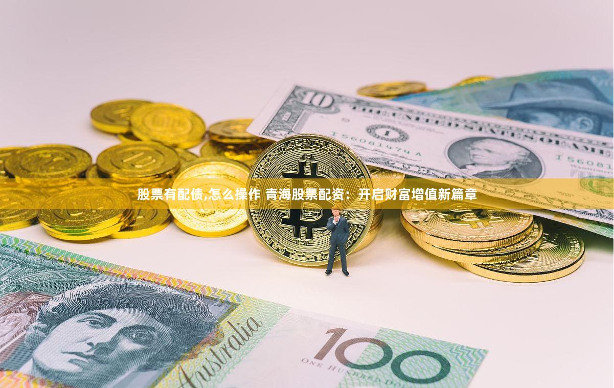 股票有配债,怎么操作 青海股票配资：开启财富增值新篇章