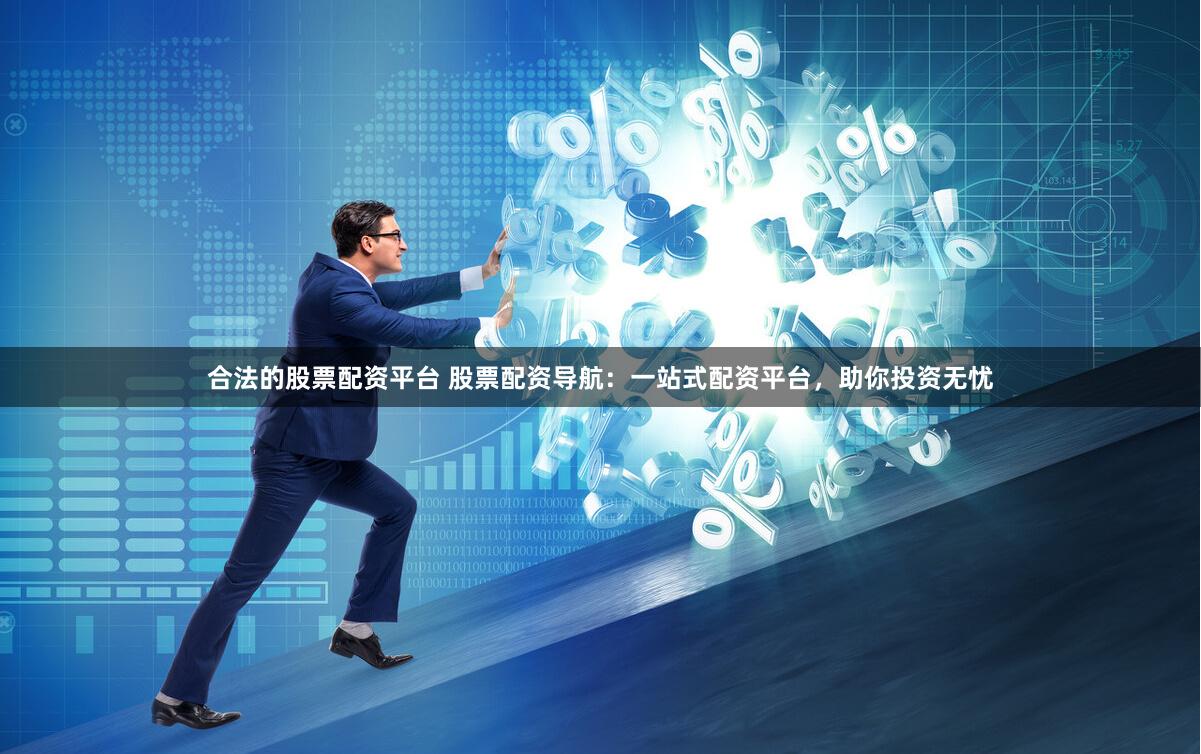 合法的股票配资平台 股票配资导航：一站式配资平台，助你投资无